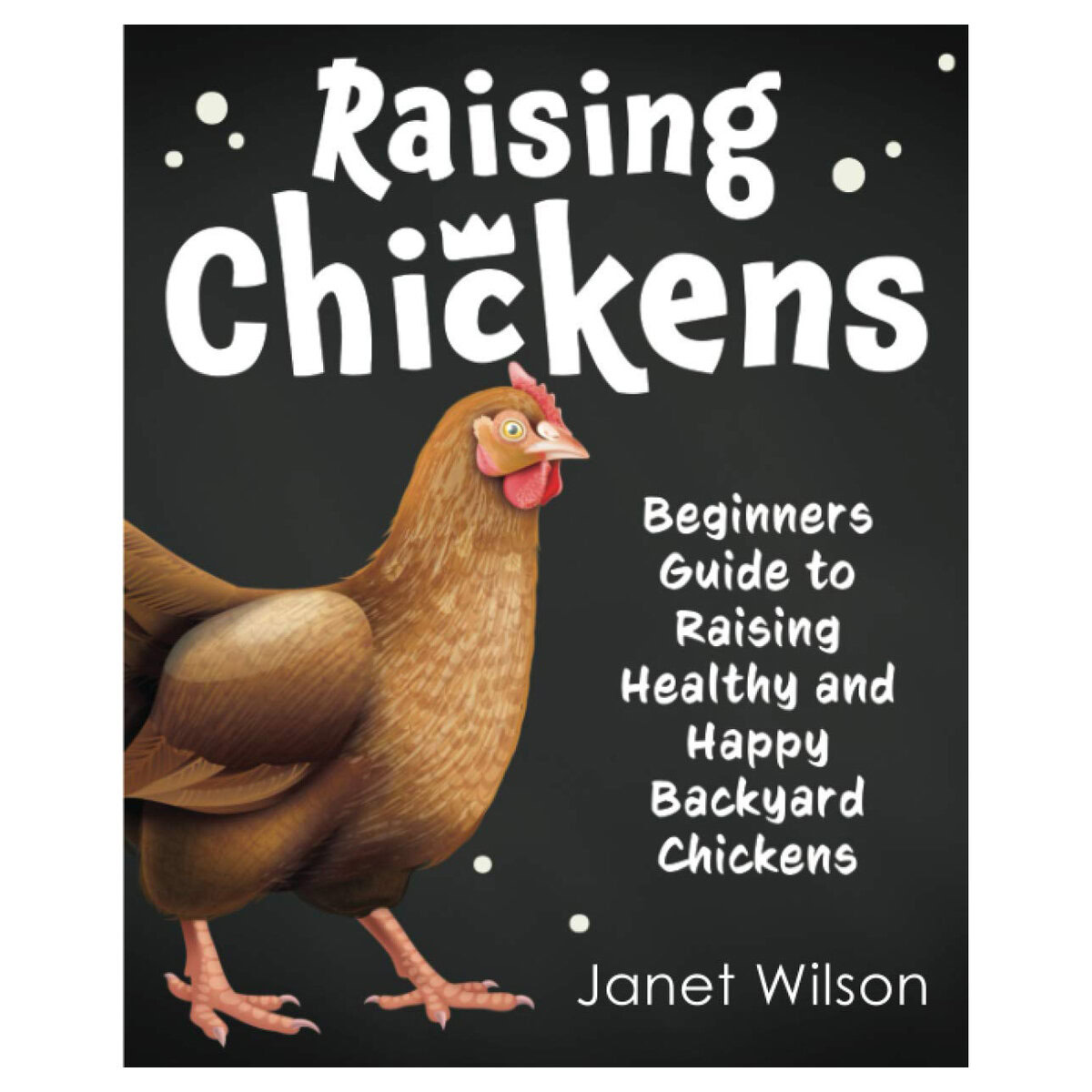 Raising Chickens: Beginners Guide to Raising Healthy and Happy Backyard Chickens